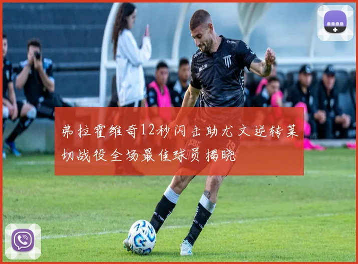 弗拉霍维奇12秒闪击助尤文逆转莱切战役全场最佳球员揭晓