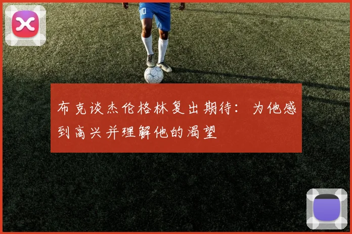 布克谈杰伦格林复出期待：为他感到高兴并理解他的渴望
