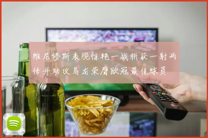 维尼修斯表现惊艳一战斩获一射两传并助攻乌龙荣膺欧冠最佳球员