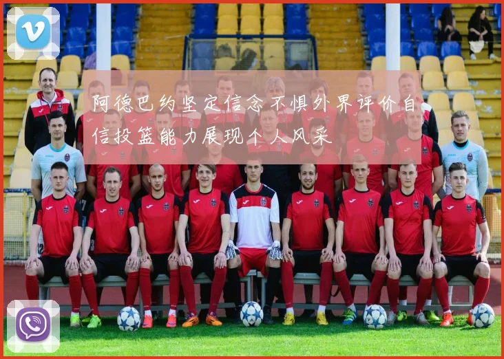 阿德巴约坚定信念不惧外界评价自信投篮能力展现个人风采