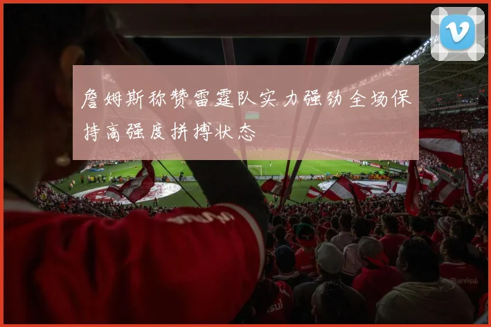 詹姆斯称赞雷霆队实力强劲全场保持高强度拼搏状态
