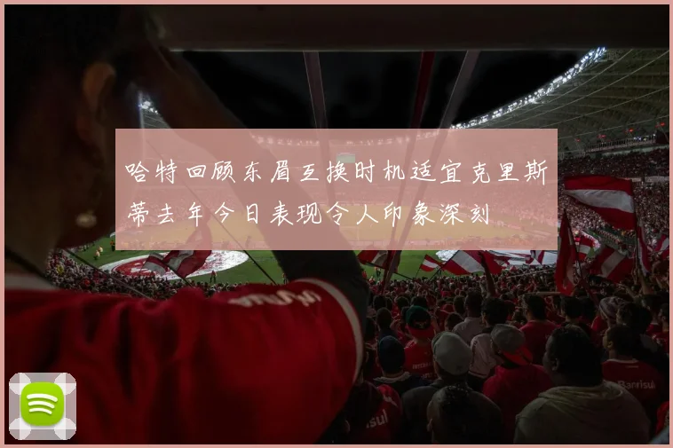 哈特回顾东眉互换时机适宜克里斯蒂去年今日表现令人印象深刻