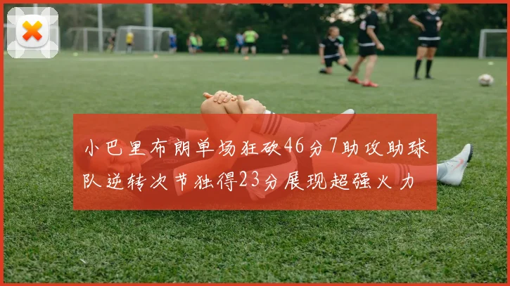 小巴里布朗单场狂砍46分7助攻助球队逆转次节独得23分展现超强火力