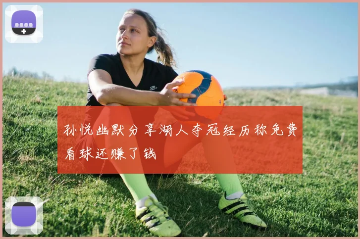 孙悦幽默分享湖人夺冠经历称免费看球还赚了钱
