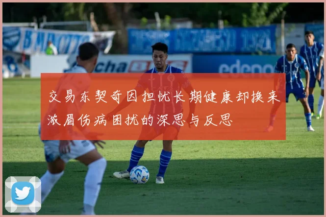 交易东契奇因担忧长期健康却换来浓眉伤病困扰的深思与反思