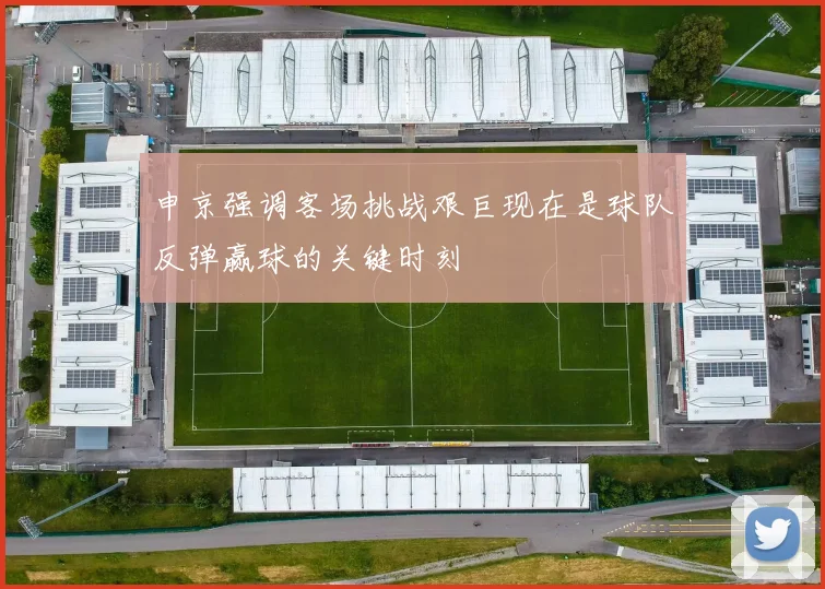 申京强调客场挑战艰巨现在是球队反弹赢球的关键时刻