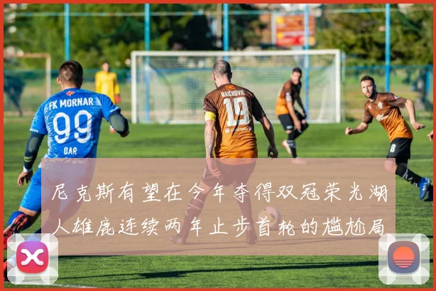 尼克斯有望在今年夺得双冠荣光湖人雄鹿连续两年止步首轮的尴尬局面