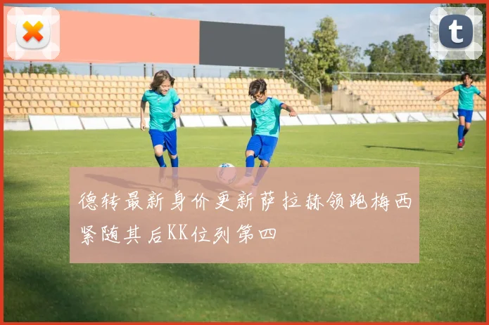 德转最新身价更新萨拉赫领跑梅西紧随其后KK位列第四