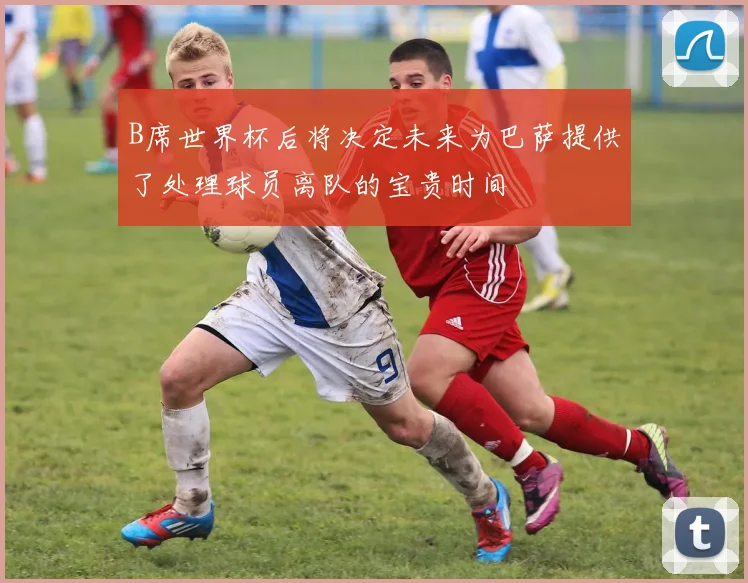 B席世界杯后将决定未来为巴萨提供了处理球员离队的宝贵时间