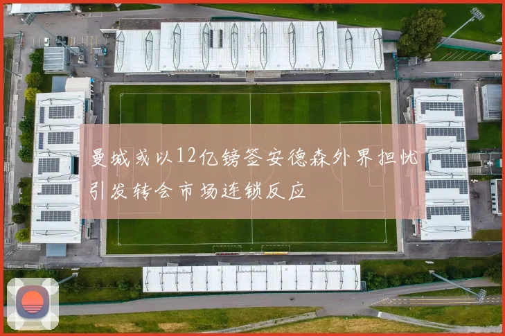 曼城或以12亿镑签安德森外界担忧引发转会市场连锁反应